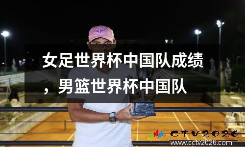 女足世界杯中国队成绩，男篮世界杯中国队