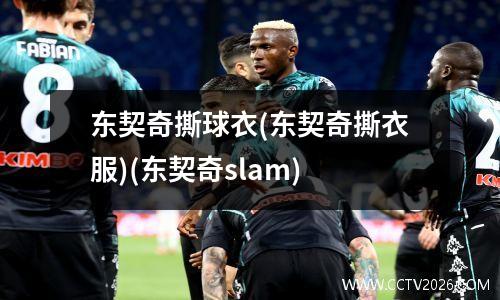 东契奇撕球衣(东契奇撕衣服)(东契奇slam)