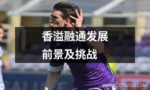 香溢融通发展前景及挑战