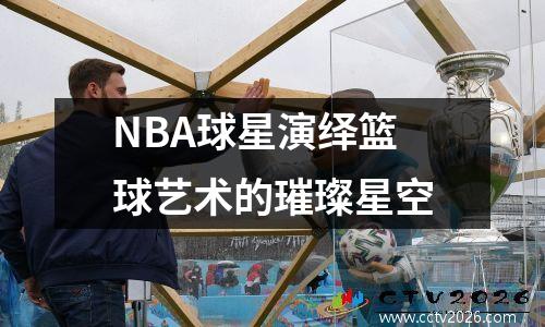 NBA球星演绎篮球艺术的璀璨星空
