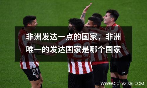 非洲发达一点的国家，非洲唯一的发达国家是哪个国家