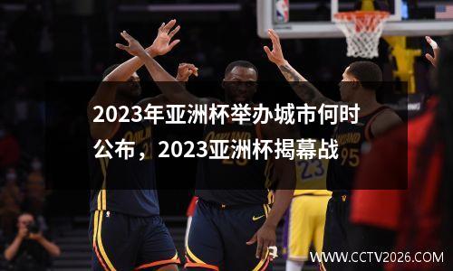 2023年亚洲杯举办城市何时公布，2023亚洲杯揭幕战