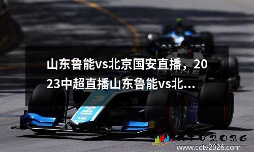山东鲁能vs北京国安直播，2023中超直播山东鲁能vs北京国安