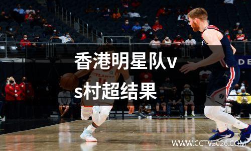香港明星队vs村超结果