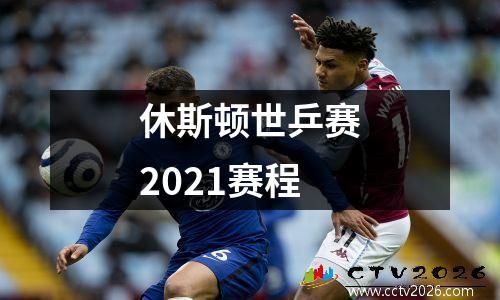 休斯顿世乒赛2021赛程