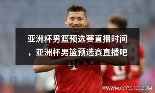 亚洲杯男篮预选赛直播时间，亚洲杯男篮预选赛直播吧