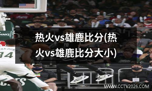 热火vs雄鹿比分(热火vs雄鹿比分大小)