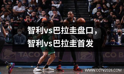 智利vs巴拉圭盘口，智利vs巴拉圭首发