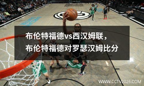 布伦特福德vs西汉姆联，布伦特福德对罗瑟汉姆比分