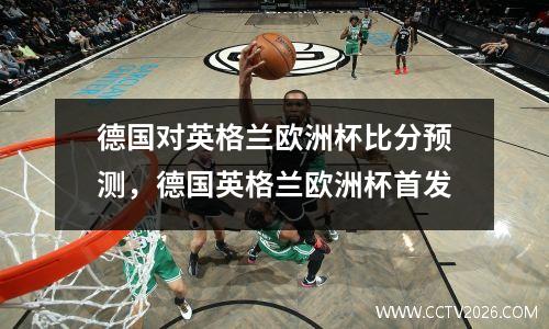 德国对英格兰欧洲杯比分预测，德国英格兰欧洲杯首发