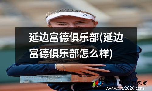 延边富德俱乐部(延边富德俱乐部怎么样)