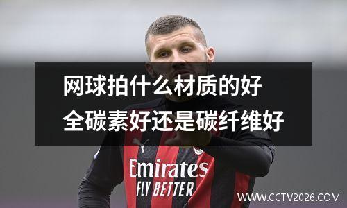 网球拍什么材质的好 全碳素好还是碳纤维好
