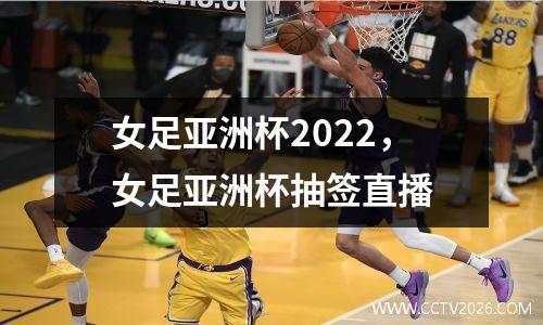 女足亚洲杯2022，女足亚洲杯抽签直播