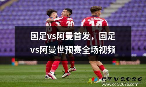 国足vs阿曼首发，国足vs阿曼世预赛全场视频