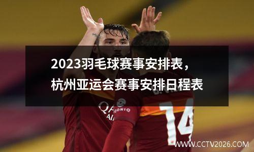 2023羽毛球赛事安排表，杭州亚运会赛事安排日程表