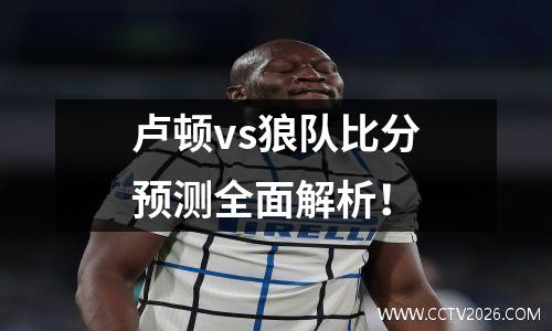 卢顿vs狼队比分预测全面解析！