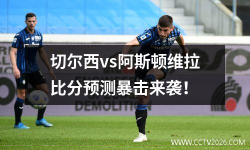 切尔西vs阿斯顿维拉比分预测暴击来袭！