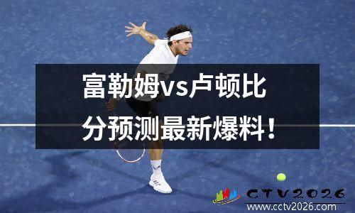 富勒姆vs卢顿比分预测最新爆料！
