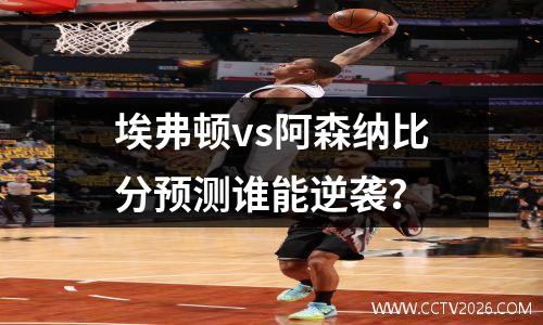 埃弗顿vs阿森纳比分预测谁能逆袭？