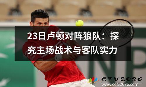 23日卢顿对阵狼队：探究主场战术与客队实力