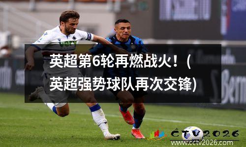 英超第6轮再燃战火！(英超强势球队再次交锋)