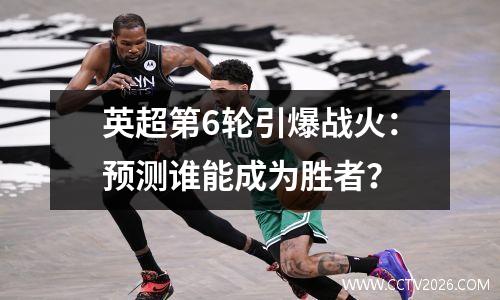 英超第6轮引爆战火：预测谁能成为胜者？