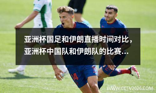 亚洲杯国足和伊朗直播时间对比，亚洲杯中国队和伊朗队的比赛时间
