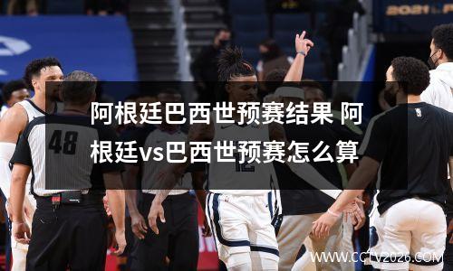 阿根廷巴西世预赛结果 阿根廷vs巴西世预赛怎么算