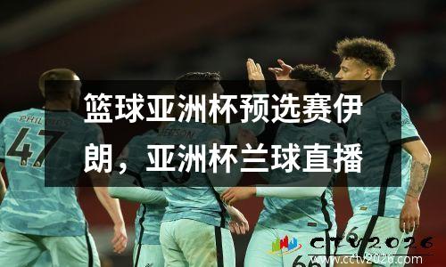 篮球亚洲杯预选赛伊朗，亚洲杯兰球直播