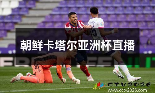 朝鲜卡塔尔亚洲杯直播