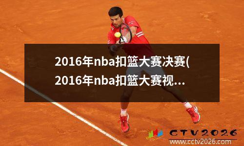 2016年nba扣篮大赛决赛(2016年nba扣篮大赛视频)