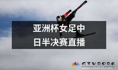 亚洲杯女足中日半决赛直播