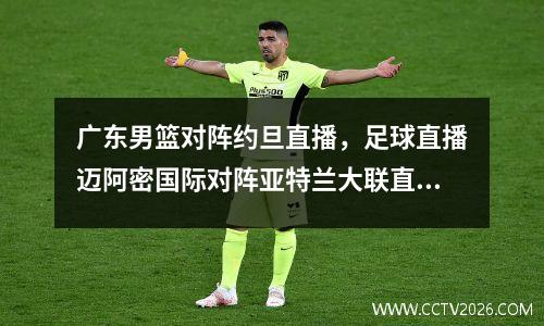 广东男篮对阵约旦直播，足球直播迈阿密国际对阵亚特兰大联直播