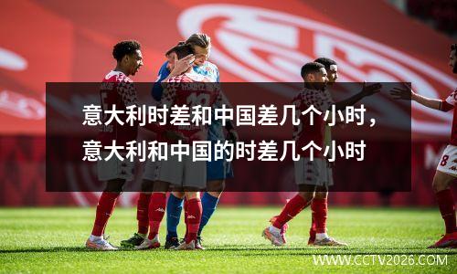 意大利时差和中国差几个小时，意大利和中国的时差几个小时