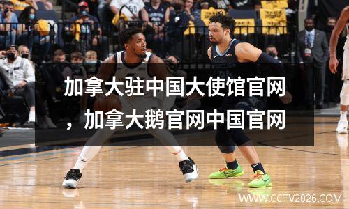 加拿大驻中国大使馆官网，加拿大鹅官网中国官网