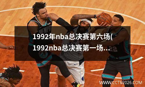 1992年nba总决赛第六场(1992nba总决赛第一场)