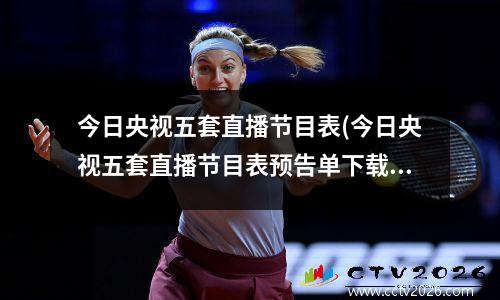 今日央视五套直播节目表(今日央视五套直播节目表预告单下载)