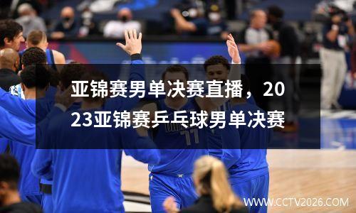 亚锦赛男单决赛直播，2023亚锦赛乒乓球男单决赛