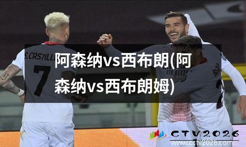 阿森纳vs西布朗(阿森纳vs西布朗姆)