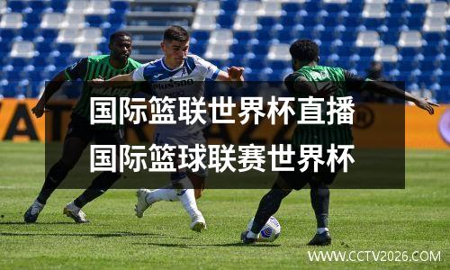 国际篮联世界杯直播 国际篮球联赛世界杯