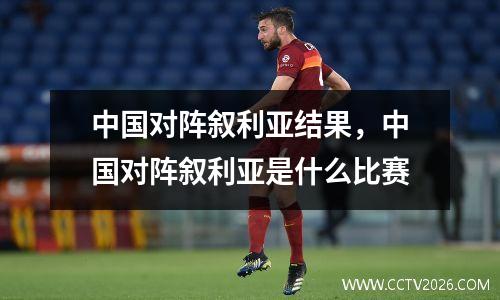 中国对阵叙利亚结果，中国对阵叙利亚是什么比赛
