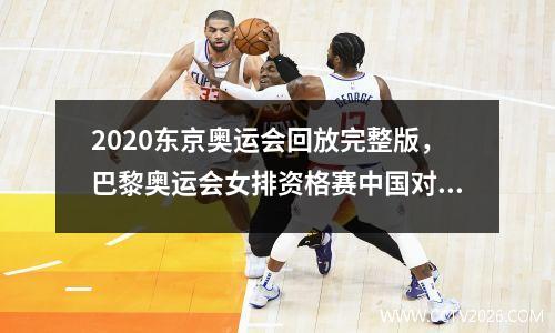 2020东京奥运会回放完整版，巴黎奥运会女排资格赛中国对乌克兰回放