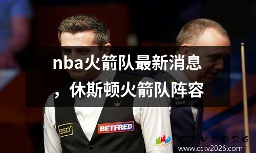 nba火箭队最新消息，休斯顿火箭队阵容