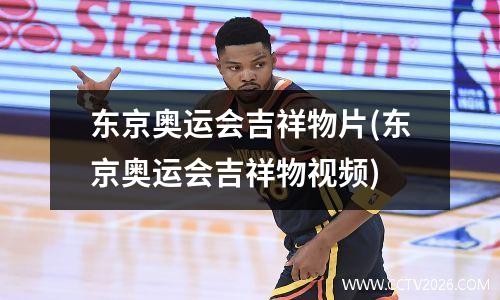 东京奥运会吉祥物片(东京奥运会吉祥物视频)