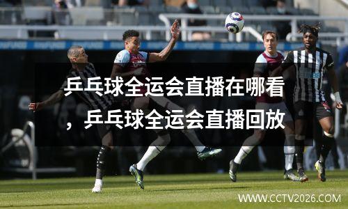 乒乓球全运会直播在哪看，乒乓球全运会直播回放
