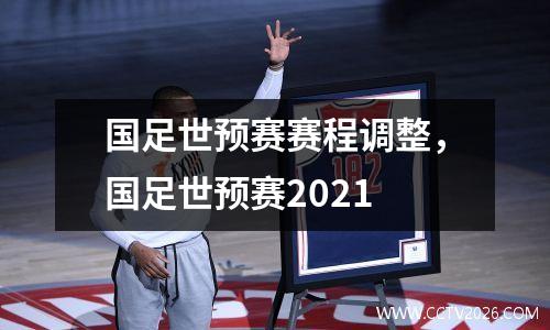 国足世预赛赛程调整，国足世预赛2021