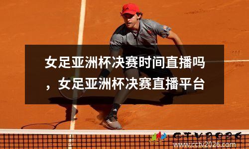 女足亚洲杯决赛时间直播吗，女足亚洲杯决赛直播平台