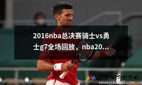 2016nba总决赛骑士vs勇士g7全场回放，nba2016总决赛g7全场回放