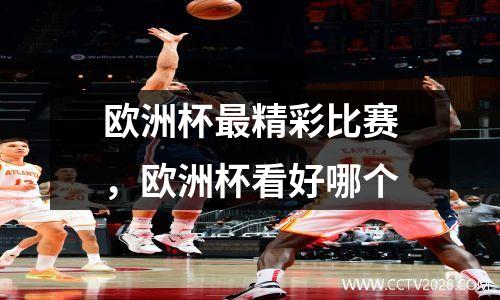 欧洲杯最精彩比赛，欧洲杯看好哪个