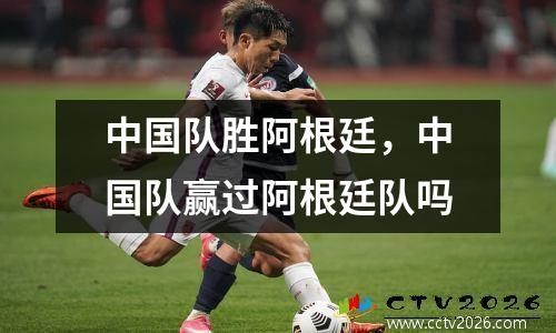 中国队胜阿根廷，中国队赢过阿根廷队吗